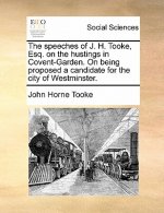 Speeches of J. H. Tooke, Esq. on the Hustings in Covent-Garden. on Being Proposed a Candidate for the City of Westminster.