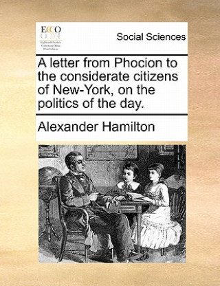 Letter from Phocion to the Considerate Citizens of New-York, on the Politics of the Day.