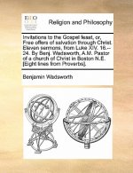 Invitations to the Gospel Feast, Or, Free Offers of Salvation Through Christ. Eleven Sermons, from Luke XIV. 16.--24. by Benj. Wadsworth, A.M. Pastor