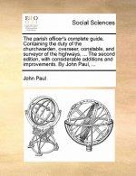Parish Officer's Complete Guide. Containing the Duty of the Churchwarden, Overseer, Constable, and Surveyor of the Highways, ... the Second Edition, w
