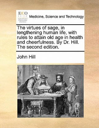 Virtues of Sage, in Lengthening Human Life, with Rules to Attain Old Age in Health and Cheerfulness. by Dr. Hill. the Second Edition.