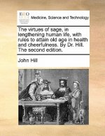 Virtues of Sage, in Lengthening Human Life, with Rules to Attain Old Age in Health and Cheerfulness. by Dr. Hill. the Second Edition.