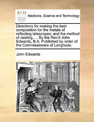 Directions for Making the Best Composition for the Metals of Reflecting Telescopes; And the Method of Casting, ... by the Rev'd John Edwards, B.A. Pub
