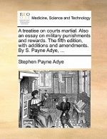 Treatise on Courts Martial. Also an Essay on Military Punishments and Rewards. the Fifth Edition, with Additions and Amendments. by S. Payne Adye, ...