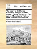 History of Sir Charles Grandison, Abridged from the Works of Samuel Richardson, Esq. Author of Pamela and Clarissa. from the Tenth London Edition.