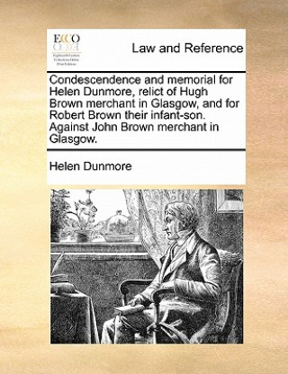 Condescendence and Memorial for Helen Dunmore, Relict of Hugh Brown Merchant in Glasgow, and for Robert Brown Their Infant-Son. Against John Brown Mer