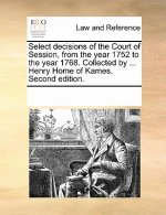 Select Decisions of the Court of Session, from the Year 1752 to the Year 1768. Collected by ... Henry Home of Kames. Second Edition.