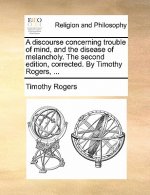 discourse concerning trouble of mind, and the disease of melancholy. The second edition, corrected. By Timothy Rogers, ...
