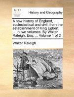New History of England, Ecclesiastical and Civil, from the Establishment of King Egbert, ... in Two Volumes. by Walter Raleigh, Esq