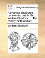 Practical Discourse Concerning Death. by William Sherlock, ... the Twenty-Ninth Edition.
