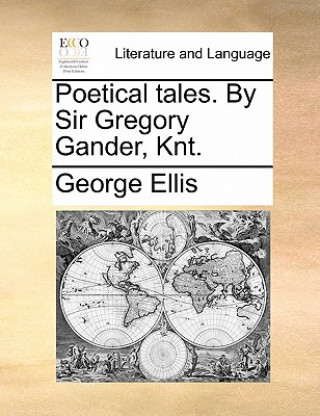 Poetical Tales. by Sir Gregory Gander, Knt.