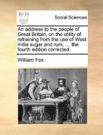 address to the people of Great Britain, on the utility of refraining from the use of West India sugar and rum, ... the fourth edition corrected.
