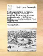 Kitchin's Post-Chaise Companion, Through England and Wales; Containing All the Ancient and New Additional Roads, ... by Thomas Kitchin, ... on One Hun