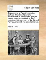 Narrative of Patrick Lyon, Who Suffered Three Months Severe Imprisonment in Philadelphia Gaol; On Merely a Vague Suspicion, of Being Concerned in the