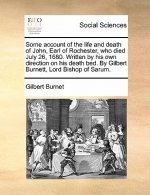 Some Account of the Life and Death of John, Earl of Rochester, Who Died July 26, 1680. Written by His Own Direction on His Death Bed. by Gilbert Burne