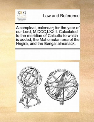 Compleat, Calendar; For the Year of Our Lord, M, DCC, LXXII. Calculated to the Meridian of Calcutta to Which Is Added, the Mahometan  ra of the Hegira