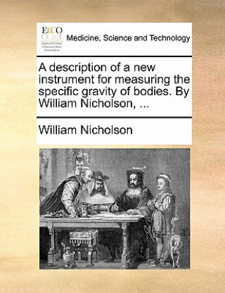 Description of a New Instrument for Measuring the Specific Gravity of Bodies. by William Nicholson, ...