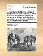Abridgment of Burn's Justice of the Peace and Parish Officer. to Which Is Added, an Appendix, Containing Some General Rules and Directions Necessary t