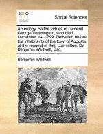 Eulogy, on the Virtues of General George Washington, Who Died December 14, 1799. Delivered Before the Inhabitants of the Town of Augusta, at the Reque