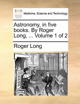 Astronomy, in Five Books. by Roger Long, ... Volume 1 of 2