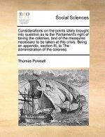 Considerations on the Points Lately Brought Into Question as to the Parliament's Right of Taxing the Colonies, and of the Measures Necessary to Be Tak