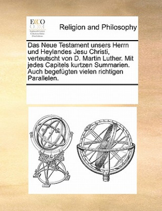 Neue Testament Unsers Herrn Und Heylandes Jesu Christi, Verteutscht Von D. Martin Luther. Mit Jedes Capitels Kurtzen Summarien. Auch Begefugten Vielen