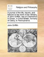 Journal of the Life, Travels, and Labours in the Work of the Ministry, of John Griffith, Late of Chelmsford in Essex, in Great Britain, Formerly of Da