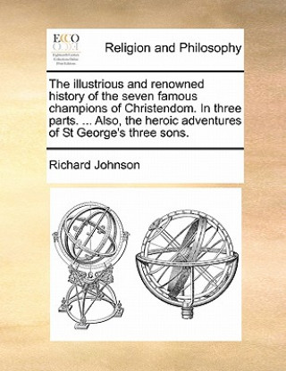 Illustrious and Renowned History of the Seven Famous Champions of Christendom. in Three Parts. ... Also, the Heroic Adventures of St George's Three So