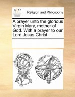 Prayer Unto the Glorious Virgin Mary, Mother of God. with a Prayer to Our Lord Jesus Christ.