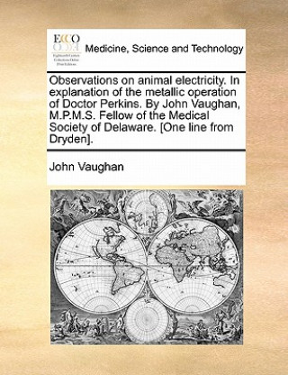 Observations on Animal Electricity. in Explanation of the Metallic Operation of Doctor Perkins. by John Vaughan, M.P.M.S. Fellow of the Medical Societ