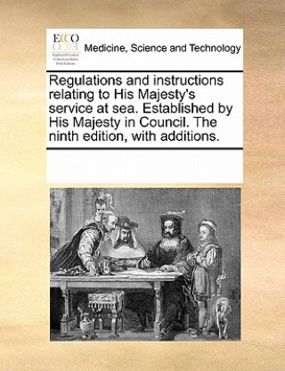 Regulations and Instructions Relating to His Majesty's Service at Sea. Established by His Majesty in Council. the Ninth Edition, with Additions.