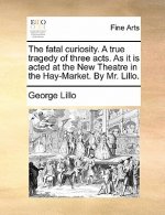 Fatal Curiosity. a True Tragedy of Three Acts. as It Is Acted at the New Theatre in the Hay-Market. by Mr. Lillo.