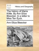 History of Maria Kittle. by Ann Eliza Bleecker. in a Letter to Miss Ten Eyck.