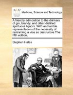 friendly admonition to the drinkers of gin, brandy, and other distilled spirituous liquors. With an humble representation of the necessity of restrain