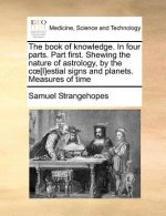 Book of Knowledge. in Four Parts. Part First. Shewing the Nature of Astrology, by the C [L]estial Signs and Planets. Measures of Time
