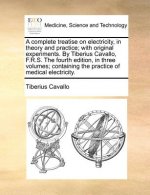 Complete Treatise on Electricity, in Theory and Practice; With Original Experiments. by Tiberius Cavallo, F.R.S. the Fourth Edition, in Three Volumes;