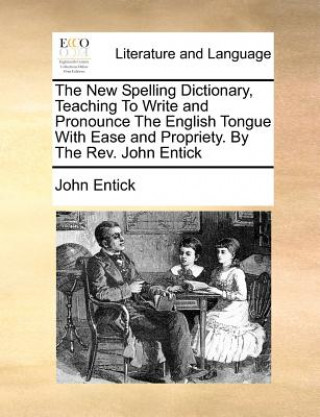 New Spelling Dictionary, Teaching To Write and Pronounce The English Tongue With Ease and Propriety. By The Rev. John Entick