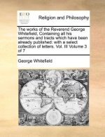 works of the Reverend George Whitefield, Containing all his sermons and tracts which have been already published