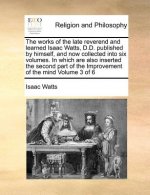 works of the late reverend and learned Isaac Watts, D.D. published by himself, and now collected into six volumes. In which are also inserted the seco