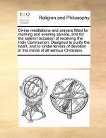 Divine Meditations and Prayers Fitted for Morning and Evening Service, and for the Solemn Occasion of Receiving the Holy Communion. Designed to Purify