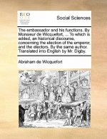 embassador and his functions. By Monsieur de Wicquefort, ... To which is added, an historical discourse, concerning the election of the emperor, and t