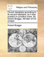 Church Discipline According to Its Ancient Standard, as It Was Practis'd in Primitive Times. by Robert Bragge, Minister of the Gospel.