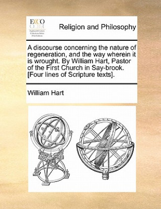 Discourse Concerning the Nature of Regeneration, and the Way Wherein It Is Wrought. by William Hart, Pastor of the First Church in Say-Brook. [Four Li