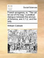 French Arrogance; Or, the Cat Let Out of the Bag; A Poetical Dialogue Between the Envoys of America, and X.Y.Z. and the Lady.