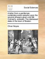 Letter from a Gentleman, Containing Some Remarks Upon the Several Answers Given Unto Mr. Colman's, Entituled, the Distressed State of the Town of Bost