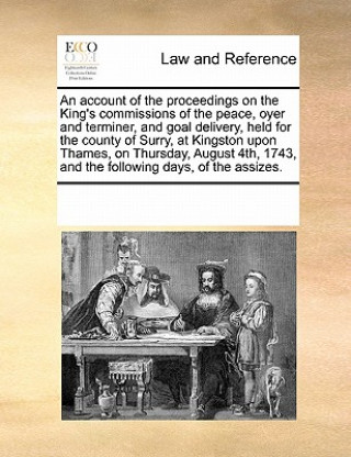 Account of the Proceedings on the King's Commissions of the Peace, Oyer and Terminer, and Goal Delivery, Held for the County of Surry, at Kingston Upo
