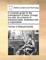 Complete Guide for the Management of Bees, Through the Year. by a Farmer of Massachusetts. Illustrated with a Copperplate.