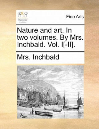 Nature and Art. in Two Volumes. by Mrs. Inchbald. Vol. I[-II].