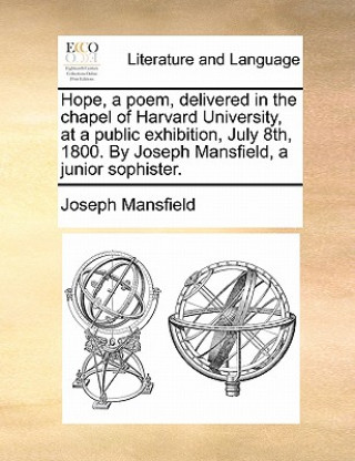 Hope, a Poem, Delivered in the Chapel of Harvard University, at a Public Exhibition, July 8th, 1800. by Joseph Mansfield, a Junior Sophister.