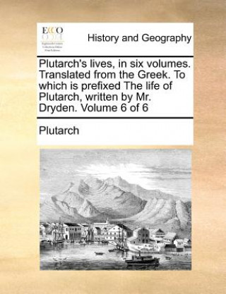 Plutarch's Lives, in Six Volumes. Translated from the Greek. to Which Is Prefixed the Life of Plutarch, Written by Mr. Dryden. Volume 6 of 6